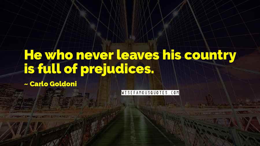 Carlo Goldoni Quotes: He who never leaves his country is full of prejudices.