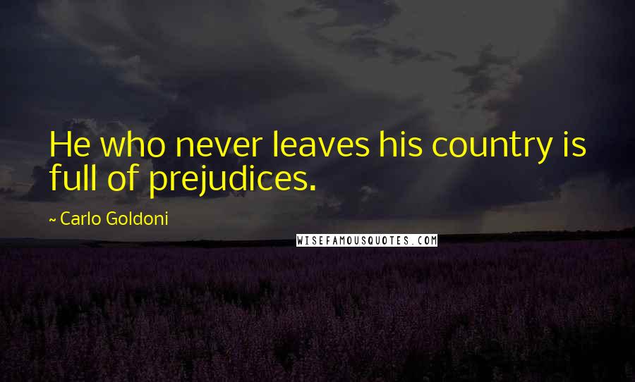 Carlo Goldoni Quotes: He who never leaves his country is full of prejudices.