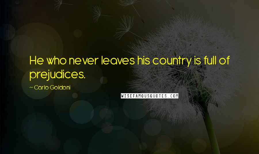 Carlo Goldoni Quotes: He who never leaves his country is full of prejudices.