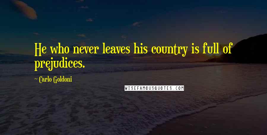 Carlo Goldoni Quotes: He who never leaves his country is full of prejudices.