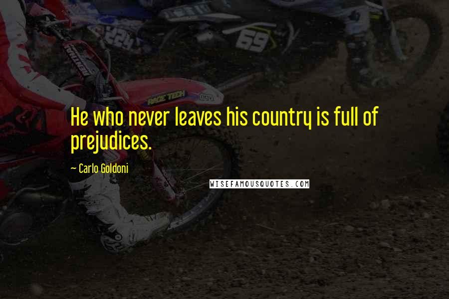 Carlo Goldoni Quotes: He who never leaves his country is full of prejudices.