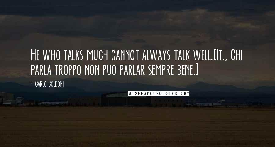Carlo Goldoni Quotes: He who talks much cannot always talk well.[It., Chi parla troppo non puo parlar sempre bene.]