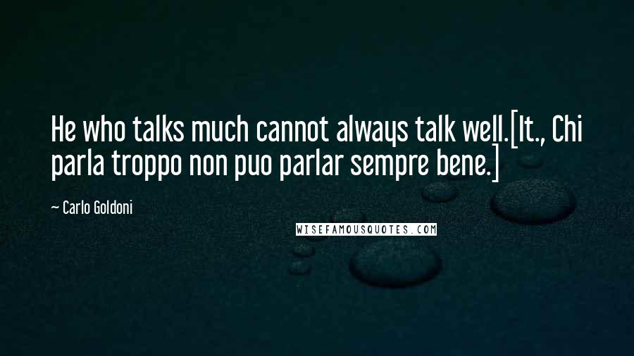 Carlo Goldoni Quotes: He who talks much cannot always talk well.[It., Chi parla troppo non puo parlar sempre bene.]