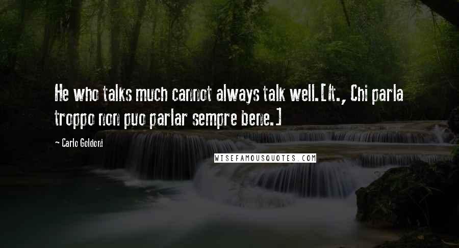 Carlo Goldoni Quotes: He who talks much cannot always talk well.[It., Chi parla troppo non puo parlar sempre bene.]