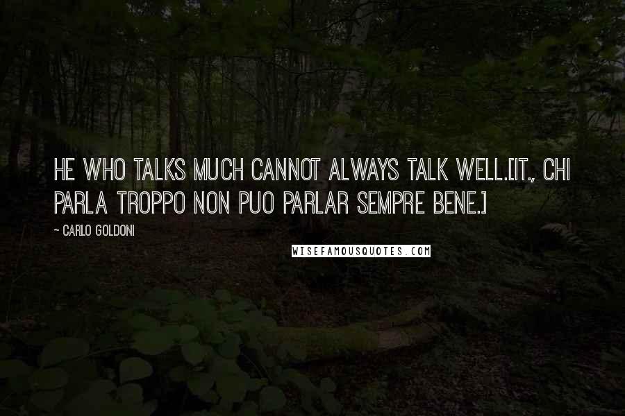 Carlo Goldoni Quotes: He who talks much cannot always talk well.[It., Chi parla troppo non puo parlar sempre bene.]