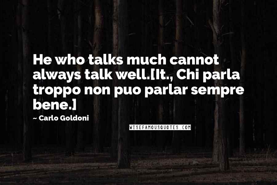 Carlo Goldoni Quotes: He who talks much cannot always talk well.[It., Chi parla troppo non puo parlar sempre bene.]