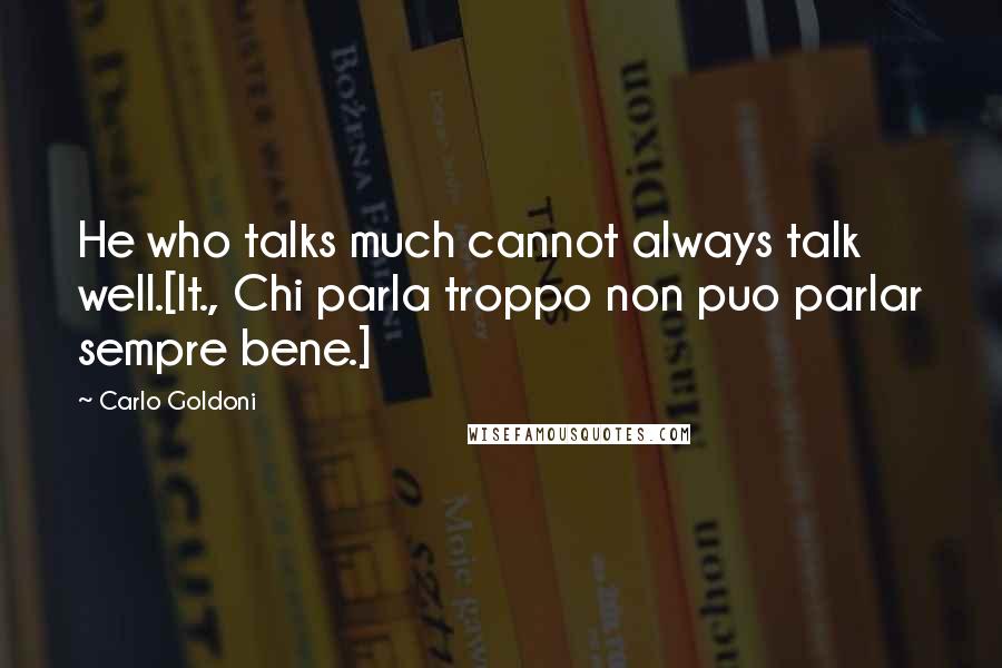 Carlo Goldoni Quotes: He who talks much cannot always talk well.[It., Chi parla troppo non puo parlar sempre bene.]