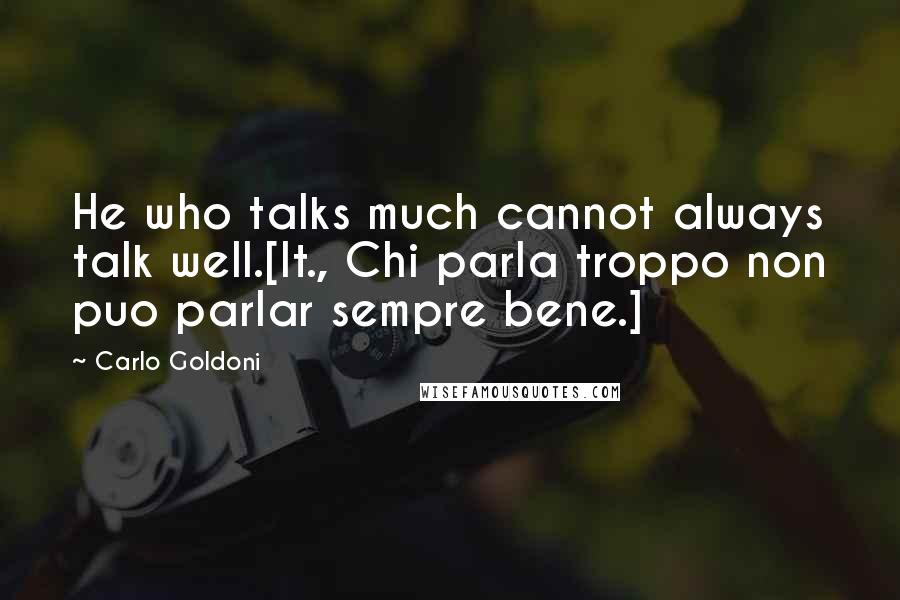 Carlo Goldoni Quotes: He who talks much cannot always talk well.[It., Chi parla troppo non puo parlar sempre bene.]