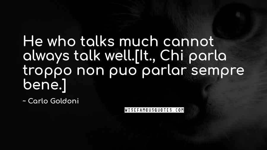 Carlo Goldoni Quotes: He who talks much cannot always talk well.[It., Chi parla troppo non puo parlar sempre bene.]