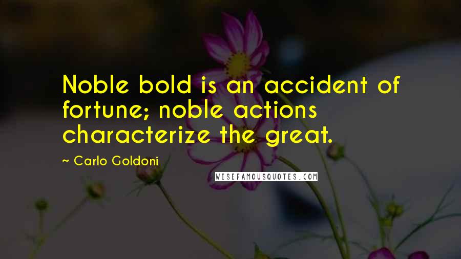 Carlo Goldoni Quotes: Noble bold is an accident of fortune; noble actions characterize the great.