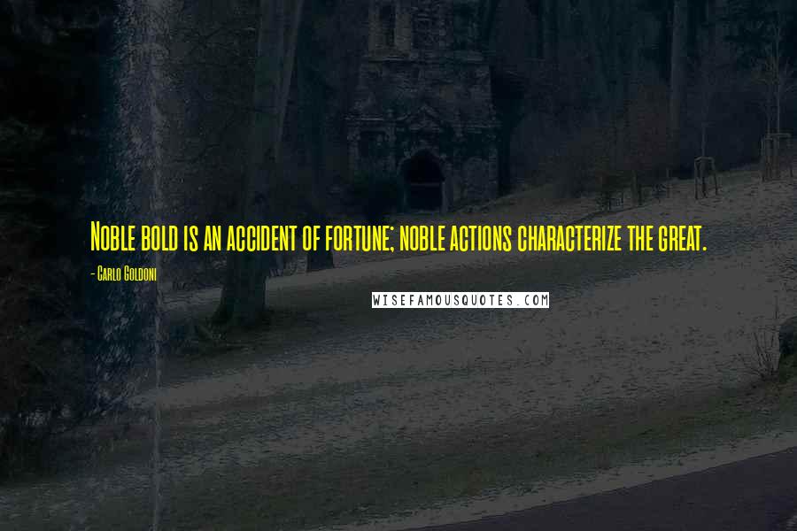 Carlo Goldoni Quotes: Noble bold is an accident of fortune; noble actions characterize the great.