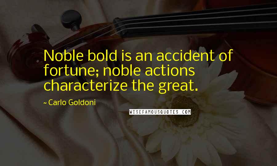Carlo Goldoni Quotes: Noble bold is an accident of fortune; noble actions characterize the great.