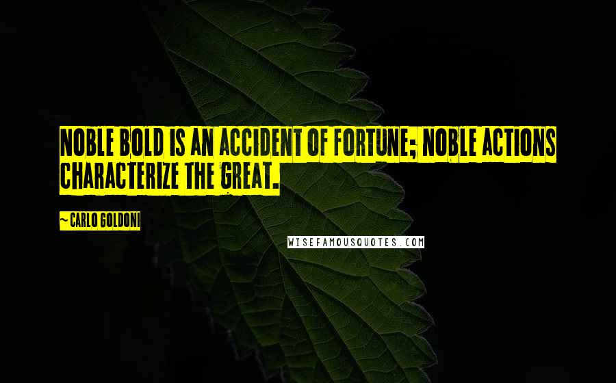 Carlo Goldoni Quotes: Noble bold is an accident of fortune; noble actions characterize the great.
