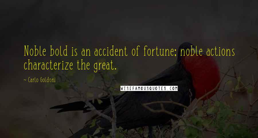 Carlo Goldoni Quotes: Noble bold is an accident of fortune; noble actions characterize the great.