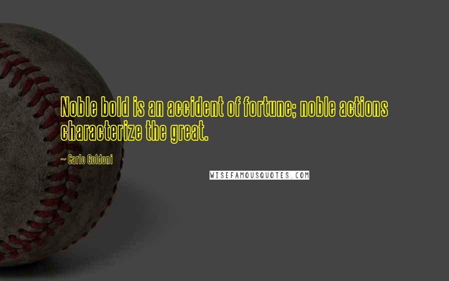 Carlo Goldoni Quotes: Noble bold is an accident of fortune; noble actions characterize the great.