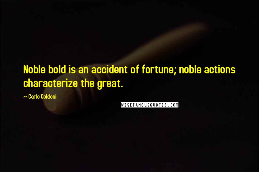 Carlo Goldoni Quotes: Noble bold is an accident of fortune; noble actions characterize the great.