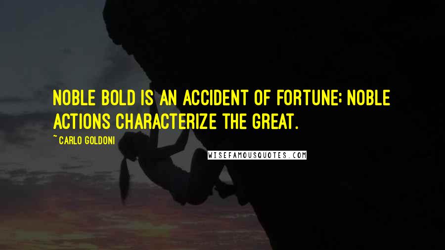 Carlo Goldoni Quotes: Noble bold is an accident of fortune; noble actions characterize the great.
