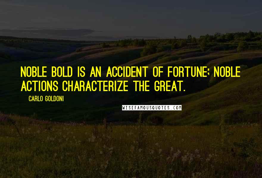 Carlo Goldoni Quotes: Noble bold is an accident of fortune; noble actions characterize the great.