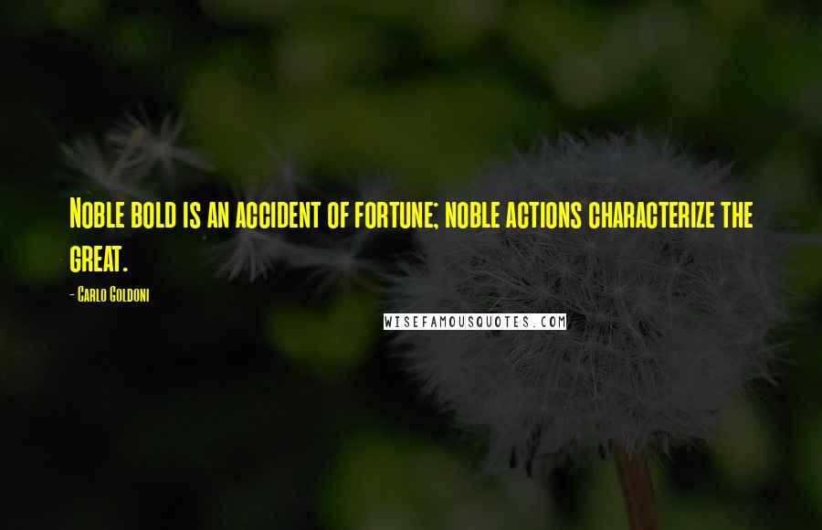 Carlo Goldoni Quotes: Noble bold is an accident of fortune; noble actions characterize the great.