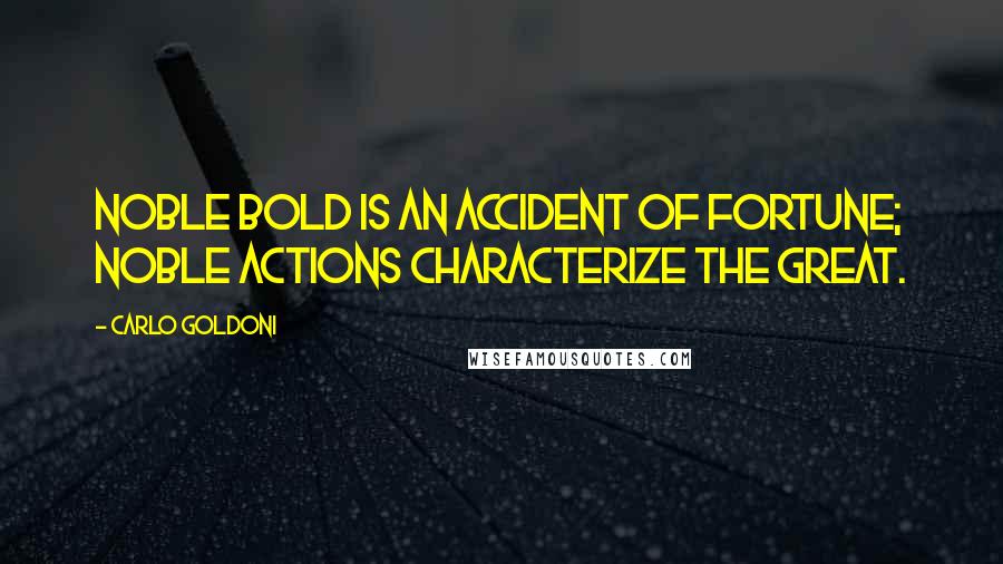 Carlo Goldoni Quotes: Noble bold is an accident of fortune; noble actions characterize the great.