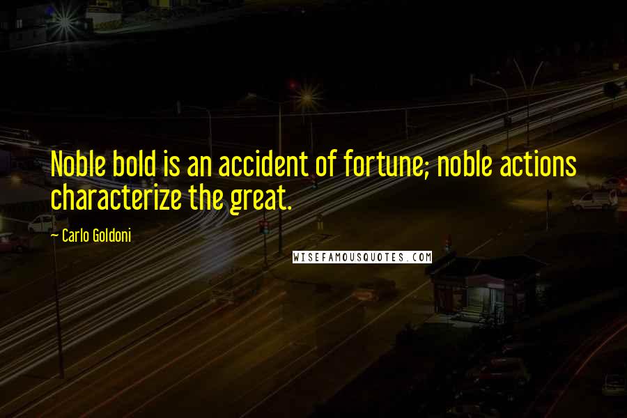 Carlo Goldoni Quotes: Noble bold is an accident of fortune; noble actions characterize the great.
