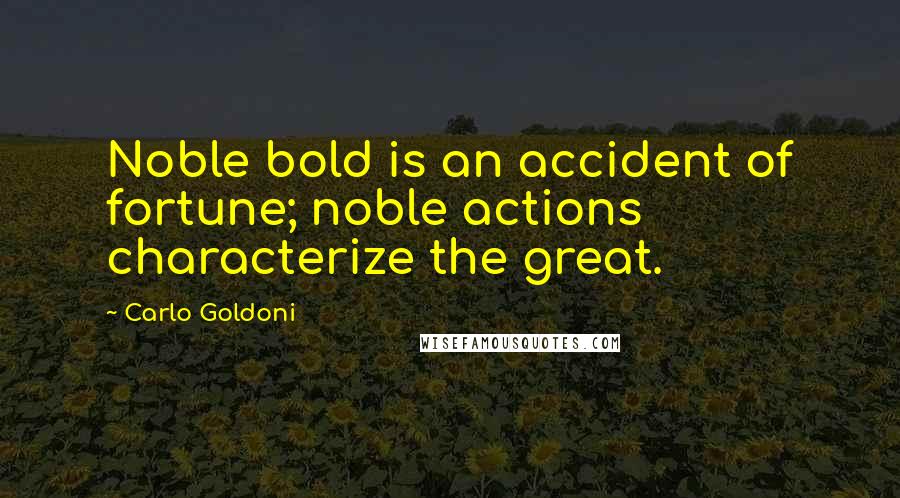 Carlo Goldoni Quotes: Noble bold is an accident of fortune; noble actions characterize the great.