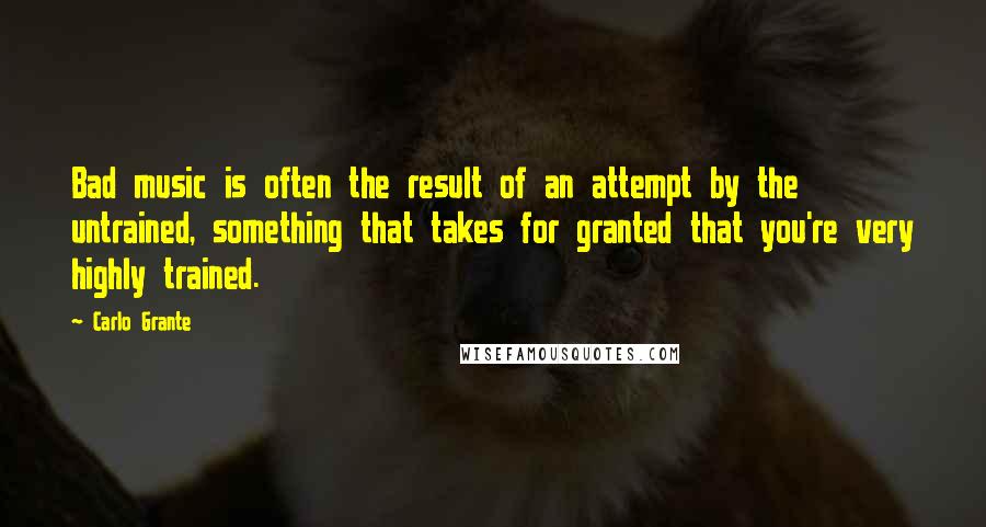 Carlo Grante Quotes: Bad music is often the result of an attempt by the untrained, something that takes for granted that you're very highly trained.