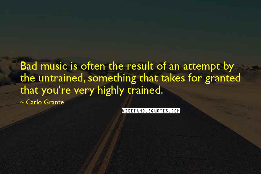 Carlo Grante Quotes: Bad music is often the result of an attempt by the untrained, something that takes for granted that you're very highly trained.