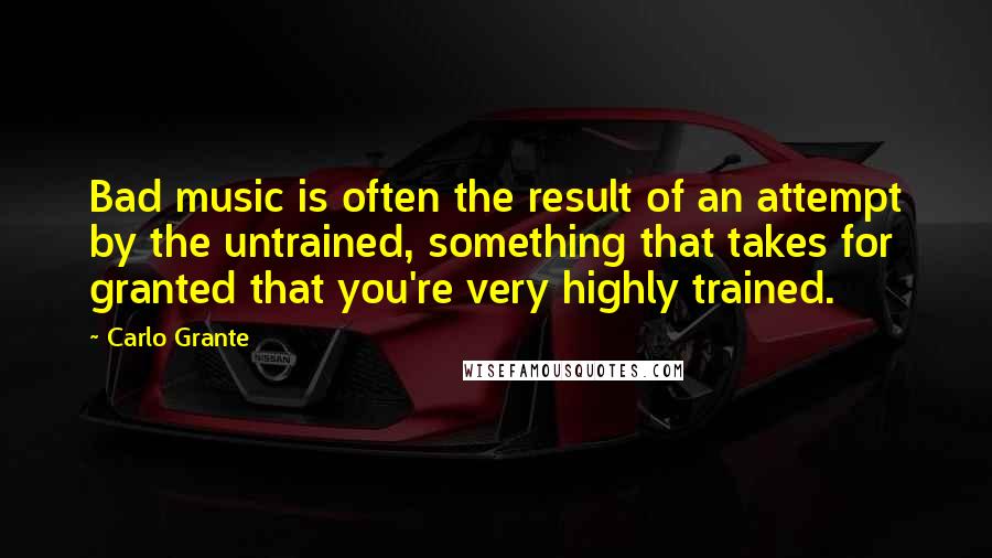 Carlo Grante Quotes: Bad music is often the result of an attempt by the untrained, something that takes for granted that you're very highly trained.