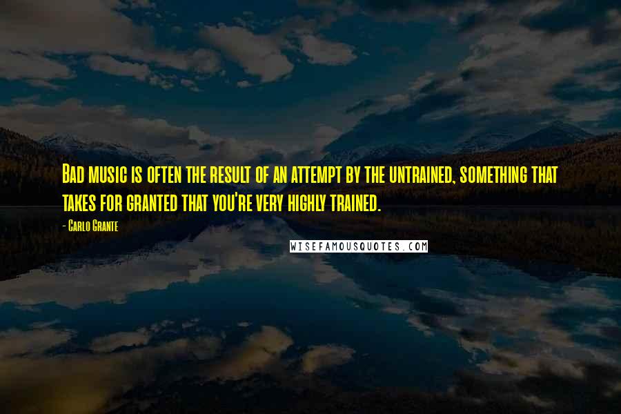 Carlo Grante Quotes: Bad music is often the result of an attempt by the untrained, something that takes for granted that you're very highly trained.