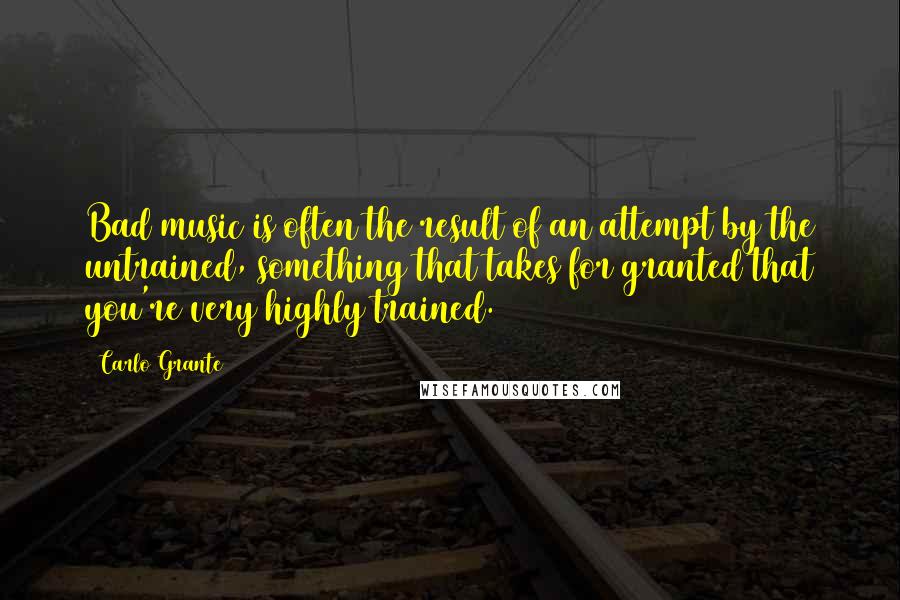 Carlo Grante Quotes: Bad music is often the result of an attempt by the untrained, something that takes for granted that you're very highly trained.