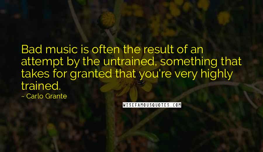 Carlo Grante Quotes: Bad music is often the result of an attempt by the untrained, something that takes for granted that you're very highly trained.