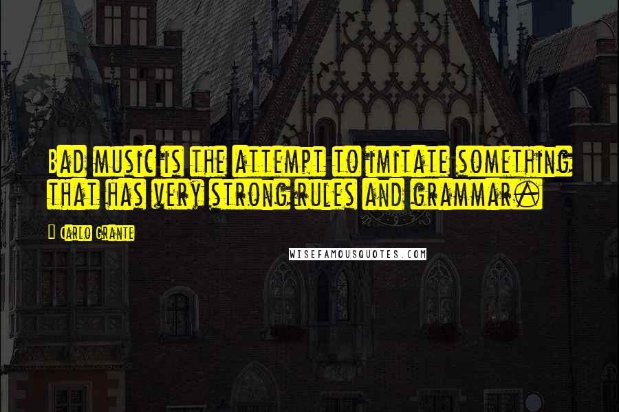 Carlo Grante Quotes: Bad music is the attempt to imitate something that has very strong rules and grammar.