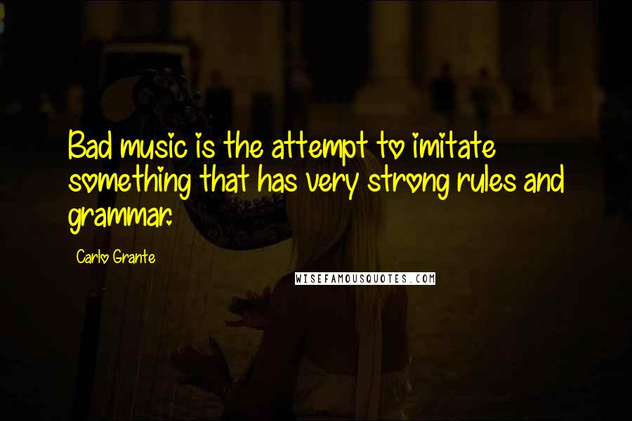Carlo Grante Quotes: Bad music is the attempt to imitate something that has very strong rules and grammar.