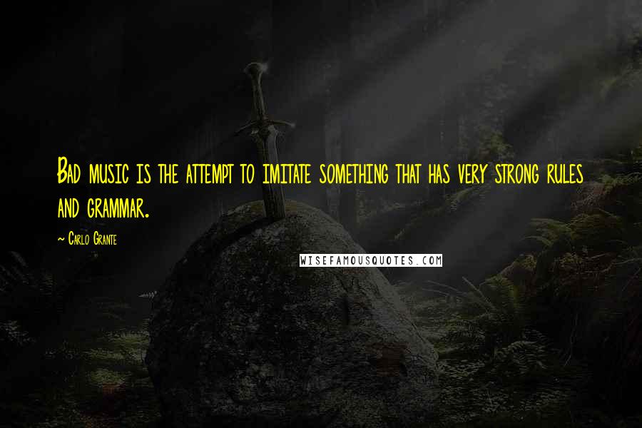 Carlo Grante Quotes: Bad music is the attempt to imitate something that has very strong rules and grammar.
