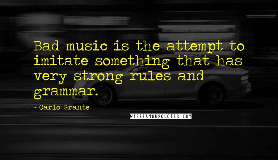 Carlo Grante Quotes: Bad music is the attempt to imitate something that has very strong rules and grammar.