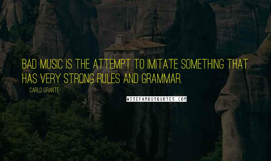 Carlo Grante Quotes: Bad music is the attempt to imitate something that has very strong rules and grammar.