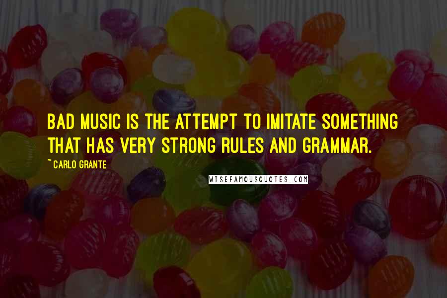 Carlo Grante Quotes: Bad music is the attempt to imitate something that has very strong rules and grammar.