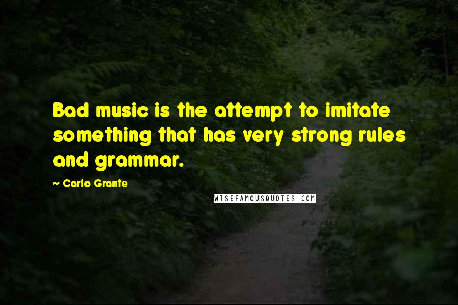 Carlo Grante Quotes: Bad music is the attempt to imitate something that has very strong rules and grammar.