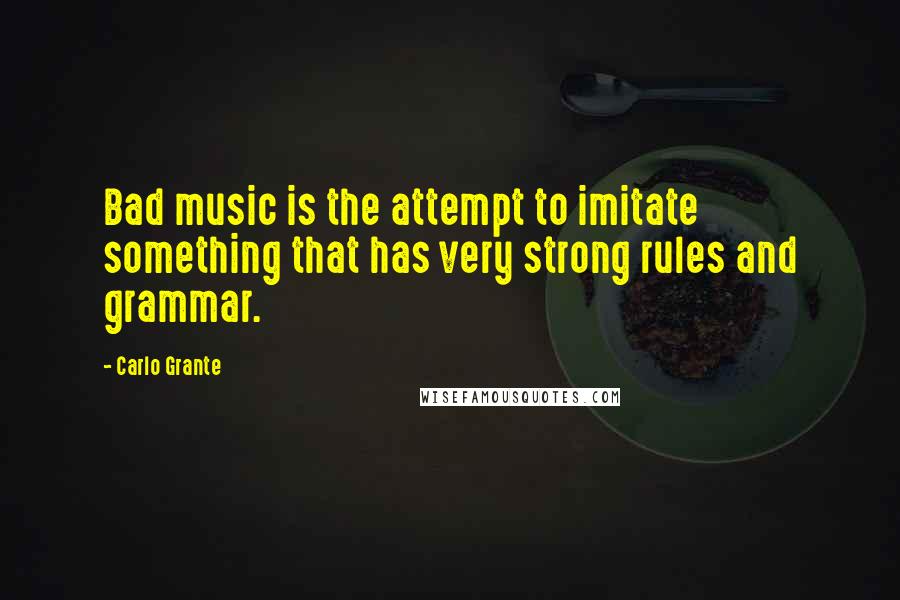 Carlo Grante Quotes: Bad music is the attempt to imitate something that has very strong rules and grammar.