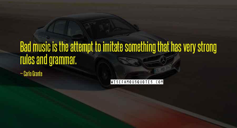 Carlo Grante Quotes: Bad music is the attempt to imitate something that has very strong rules and grammar.