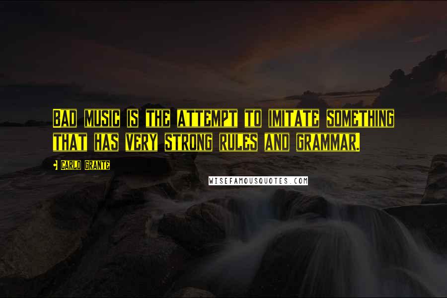 Carlo Grante Quotes: Bad music is the attempt to imitate something that has very strong rules and grammar.