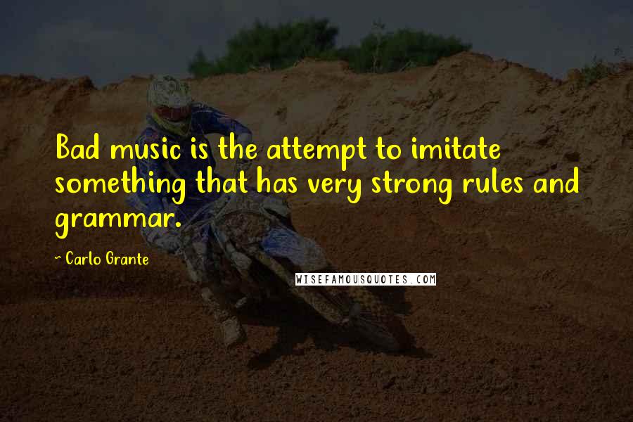 Carlo Grante Quotes: Bad music is the attempt to imitate something that has very strong rules and grammar.