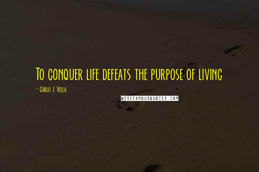 Carlo J. Vella Quotes: To conquer life defeats the purpose of living