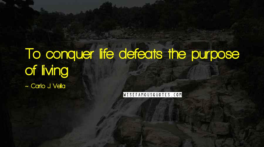 Carlo J. Vella Quotes: To conquer life defeats the purpose of living