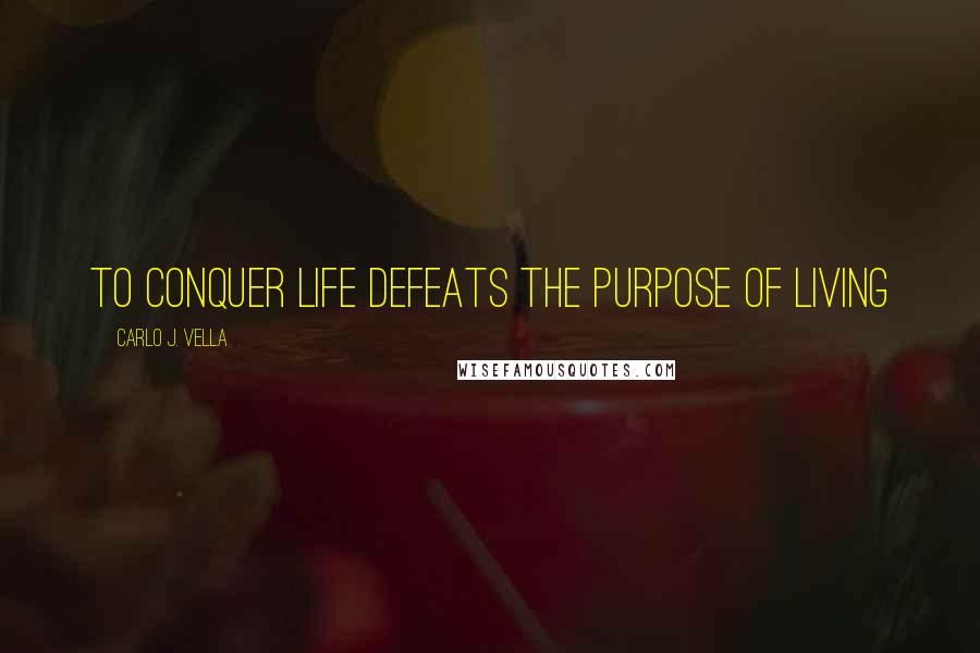 Carlo J. Vella Quotes: To conquer life defeats the purpose of living