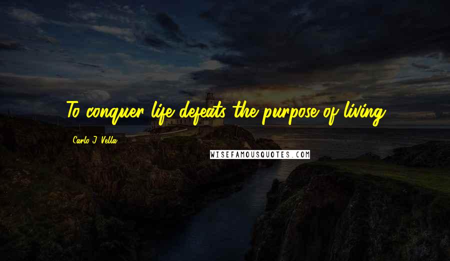 Carlo J. Vella Quotes: To conquer life defeats the purpose of living