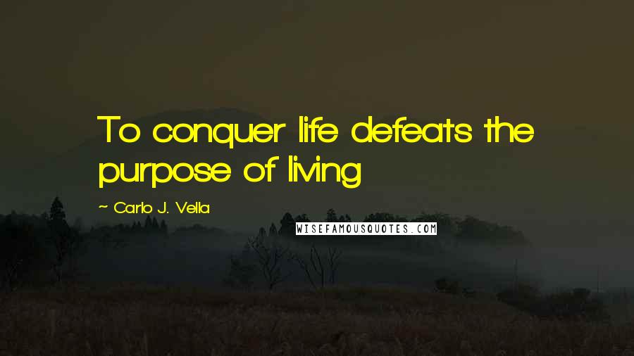 Carlo J. Vella Quotes: To conquer life defeats the purpose of living