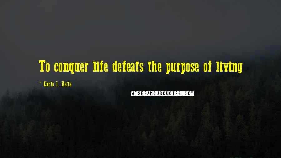 Carlo J. Vella Quotes: To conquer life defeats the purpose of living