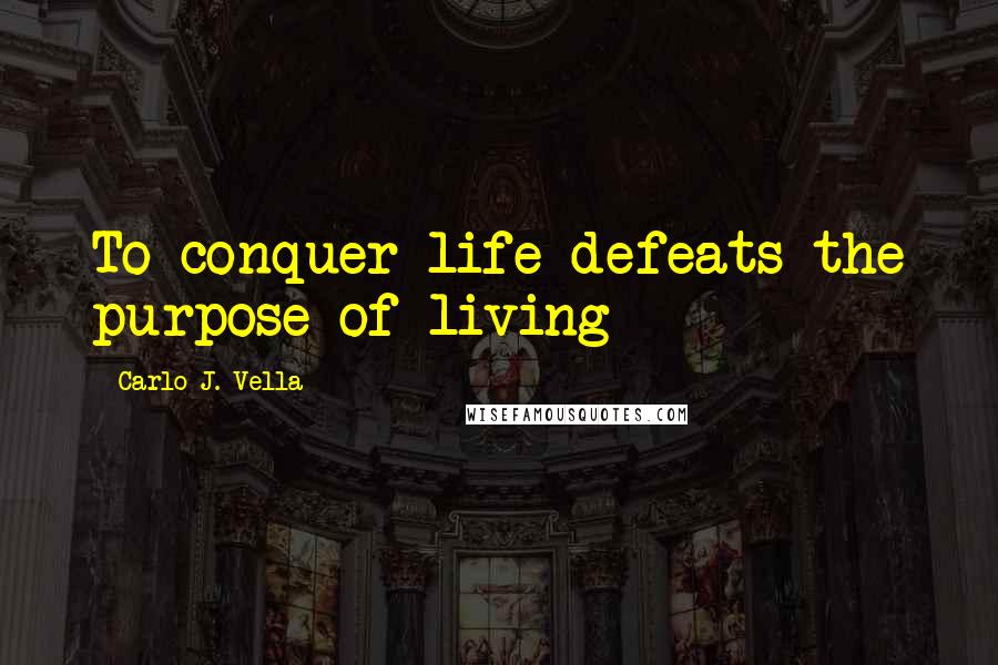 Carlo J. Vella Quotes: To conquer life defeats the purpose of living